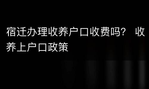 宿迁办理收养户口收费吗？ 收养上户口政策