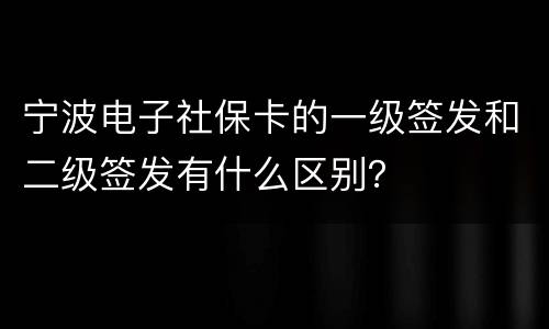 宁波电子社保卡的一级签发和二级签发有什么区别？