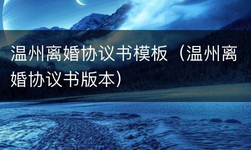 温州离婚协议书模板（温州离婚协议书版本）