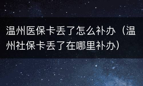 温州医保卡丢了怎么补办（温州社保卡丢了在哪里补办）