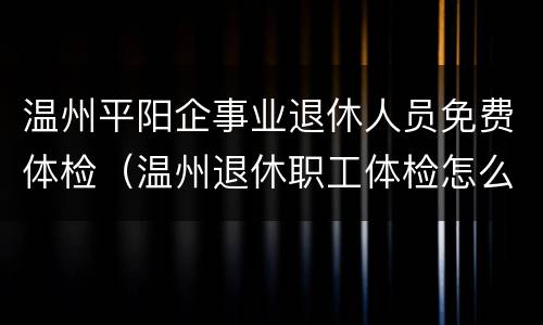 温州平阳企事业退休人员免费体检（温州退休职工体检怎么预约）