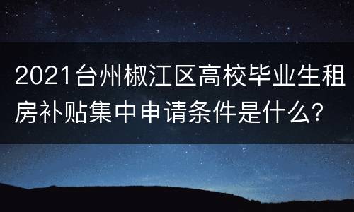 2021台州椒江区高校毕业生租房补贴集中申请条件是什么？