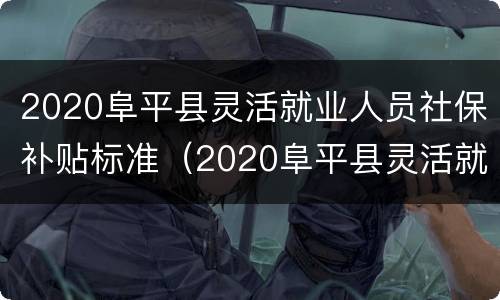 2020阜平县灵活就业人员社保补贴标准（2020阜平县灵活就业人员社保补贴标准表）