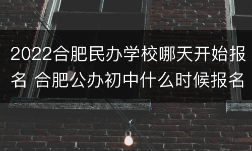 2022合肥民办学校哪天开始报名 合肥公办初中什么时候报名