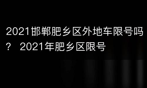 2021邯郸肥乡区外地车限号吗？ 2021年肥乡区限号