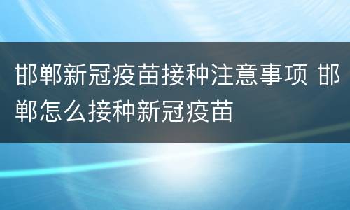 邯郸新冠疫苗接种注意事项 邯郸怎么接种新冠疫苗