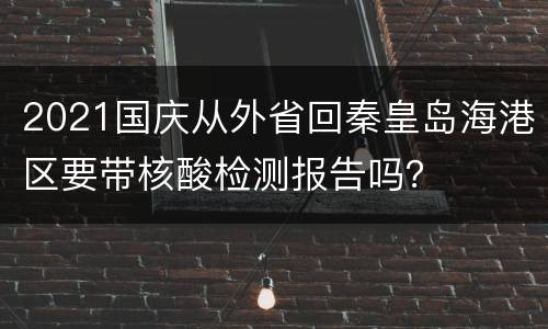 2021国庆从外省回秦皇岛海港区要带核酸检测报告吗？
