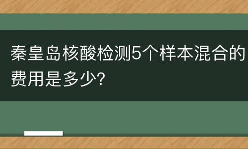 秦皇岛核酸检测5个样本混合的费用是多少？
