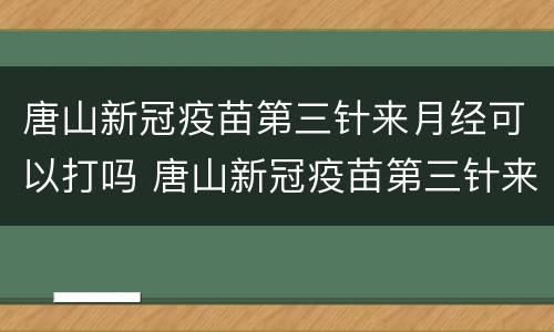 唐山新冠疫苗第三针来月经可以打吗 唐山新冠疫苗第三针来月经可以打吗多少钱