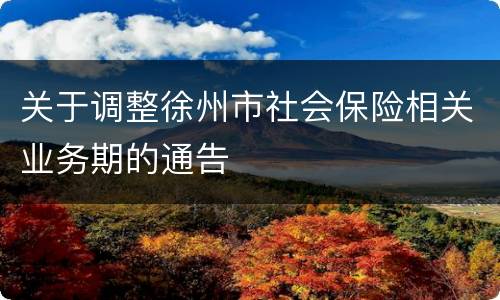 关于调整徐州市社会保险相关业务期的通告