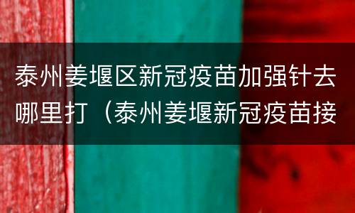 泰州姜堰区新冠疫苗加强针去哪里打（泰州姜堰新冠疫苗接种地点）