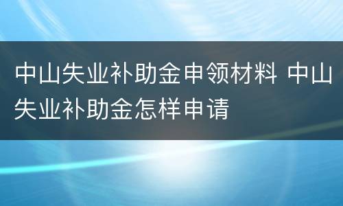 中山失业补助金申领材料 中山失业补助金怎样申请