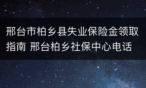 邢台市柏乡县失业保险金领取指南 邢台柏乡社保中心电话