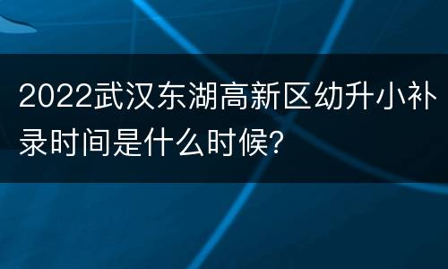 2022武汉东湖高新区幼升小补录时间是什么时候？
