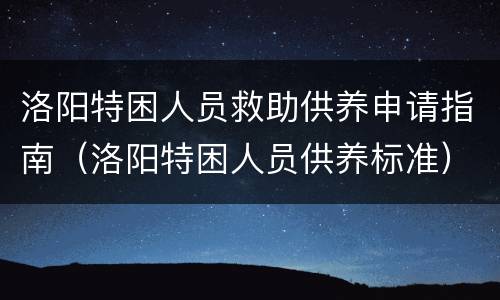 洛阳特困人员救助供养申请指南（洛阳特困人员供养标准）