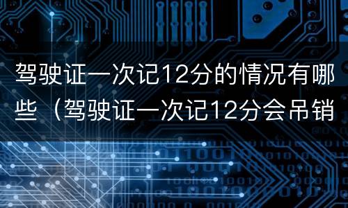 驾驶证一次记12分的情况有哪些（驾驶证一次记12分会吊销吗）