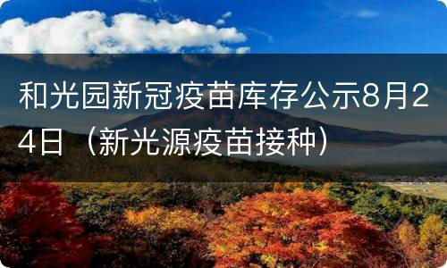 和光园新冠疫苗库存公示8月24日（新光源疫苗接种）