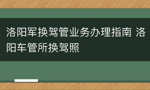 洛阳军换驾管业务办理指南 洛阳车管所换驾照