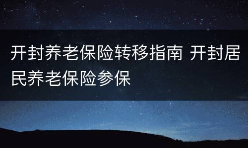 开封养老保险转移指南 开封居民养老保险参保