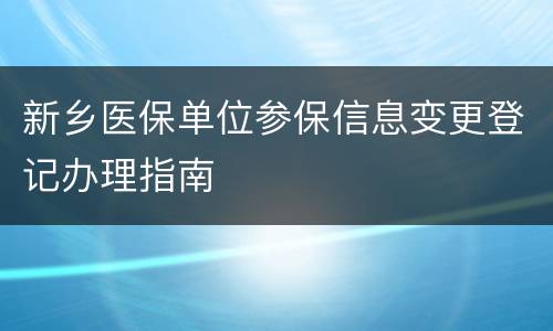 新乡医保单位参保信息变更登记办理指南