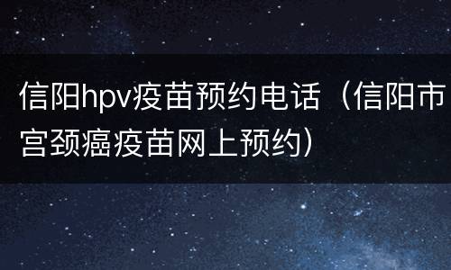 信阳hpv疫苗预约电话（信阳市宫颈癌疫苗网上预约）