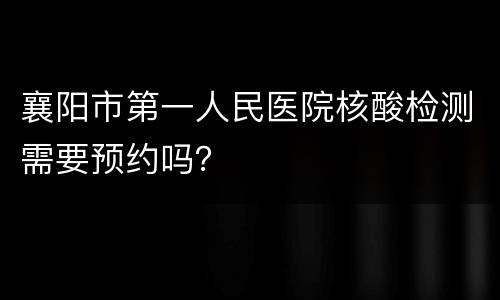 襄阳市第一人民医院核酸检测需要预约吗？