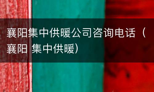 襄阳集中供暖公司咨询电话（襄阳 集中供暖）