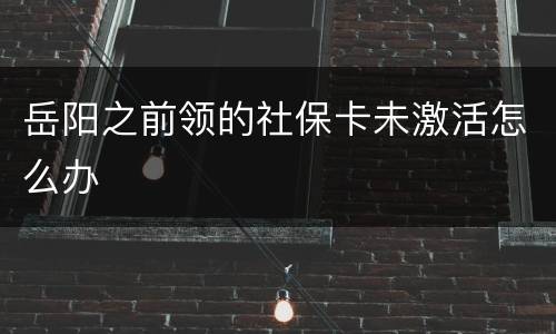 岳阳之前领的社保卡未激活怎么办