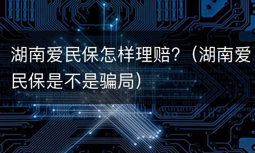 湖南爱民保怎样理赔?（湖南爱民保是不是骗局）