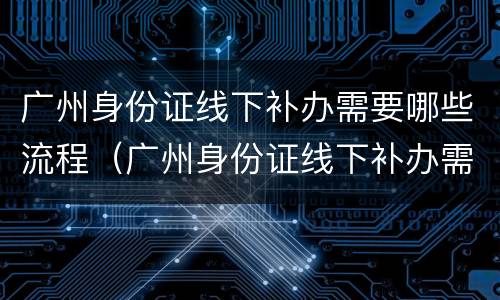 广州身份证线下补办需要哪些流程（广州身份证线下补办需要哪些流程呢）
