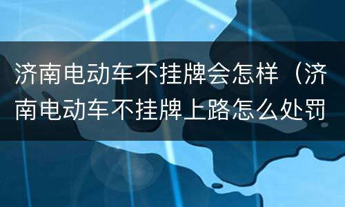 济南电动车不挂牌会怎样（济南电动车不挂牌上路怎么处罚）