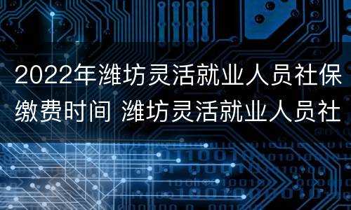 2022年潍坊灵活就业人员社保缴费时间 潍坊灵活就业人员社保2020年最新政策