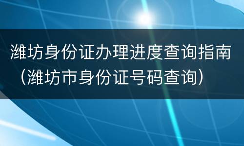 潍坊身份证办理进度查询指南（潍坊市身份证号码查询）
