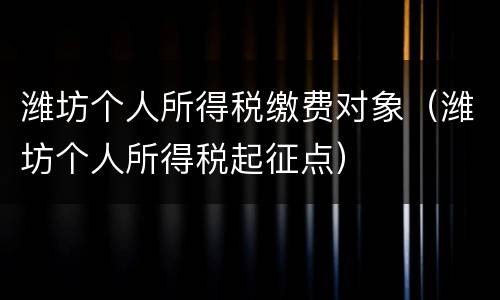 潍坊个人所得税缴费对象（潍坊个人所得税起征点）