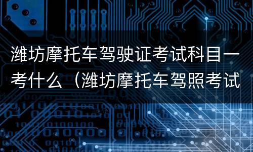 潍坊摩托车驾驶证考试科目一考什么（潍坊摩托车驾照考试）