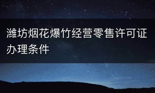 潍坊烟花爆竹经营零售许可证办理条件