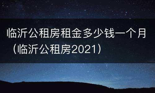 临沂公租房租金多少钱一个月（临沂公租房2021）