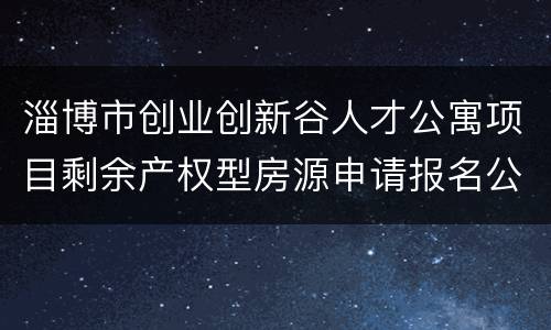 淄博市创业创新谷人才公寓项目剩余产权型房源申请报名公告