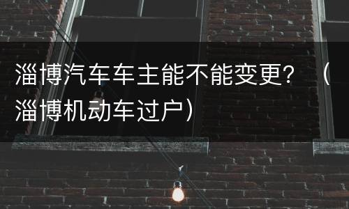 淄博汽车车主能不能变更？（淄博机动车过户）