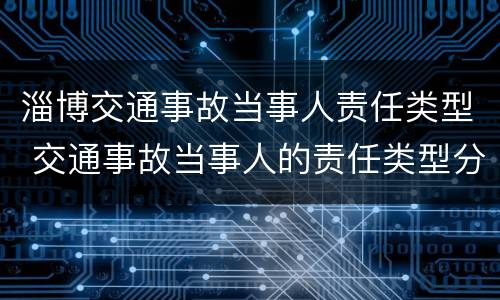 淄博交通事故当事人责任类型 交通事故当事人的责任类型分为