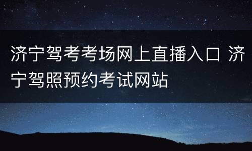济宁驾考考场网上直播入口 济宁驾照预约考试网站