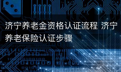 济宁养老金资格认证流程 济宁养老保险认证步骤