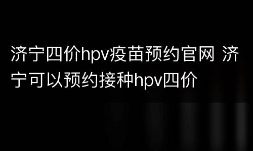 济宁四价hpv疫苗预约官网 济宁可以预约接种hpv四价