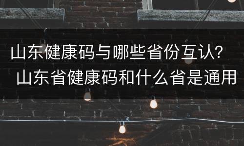 山东健康码与哪些省份互认？ 山东省健康码和什么省是通用的