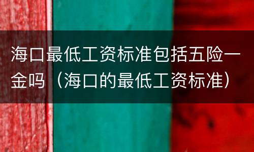 海口最低工资标准包括五险一金吗（海口的最低工资标准）