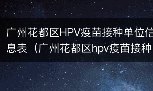 广州花都区HPV疫苗接种单位信息表（广州花都区hpv疫苗接种单位信息表查询）