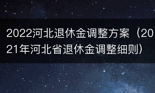 2022河北退休金调整方案（2021年河北省退休金调整细则）
