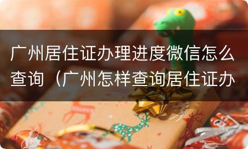广州居住证办理进度微信怎么查询（广州怎样查询居住证办理进度）