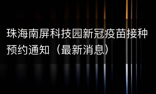 珠海南屏科技园新冠疫苗接种预约通知（最新消息）