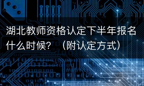 湖北教师资格认定下半年报名什么时候？（附认定方式）